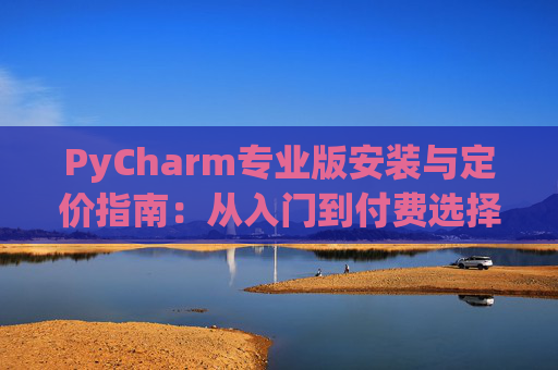 PyCharm专业版安装与定价指南：从入门到付费选择